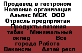 Продавец в гастроном › Название организации ­ Альянс-МСК, ООО › Отрасль предприятия ­ Продукты питания, табак › Минимальный оклад ­ 26 000 - Все города Работа » Вакансии   . Алтай респ.